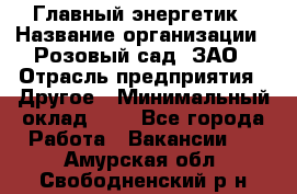 Главный энергетик › Название организации ­ Розовый сад, ЗАО › Отрасль предприятия ­ Другое › Минимальный оклад ­ 1 - Все города Работа » Вакансии   . Амурская обл.,Свободненский р-н